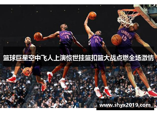 篮球巨星空中飞人上演惊世挂篮扣篮大战点燃全场激情